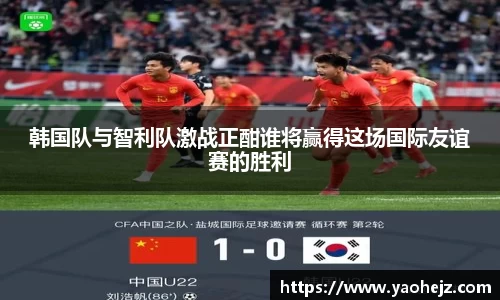韩国队与智利队激战正酣谁将赢得这场国际友谊赛的胜利