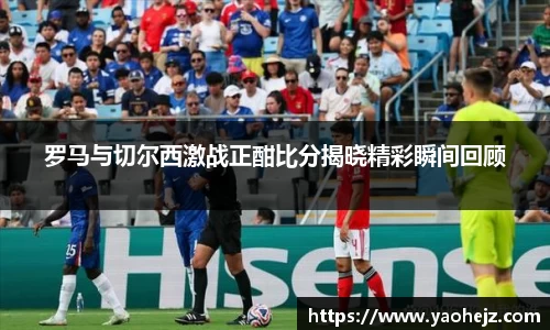 罗马与切尔西激战正酣比分揭晓精彩瞬间回顾